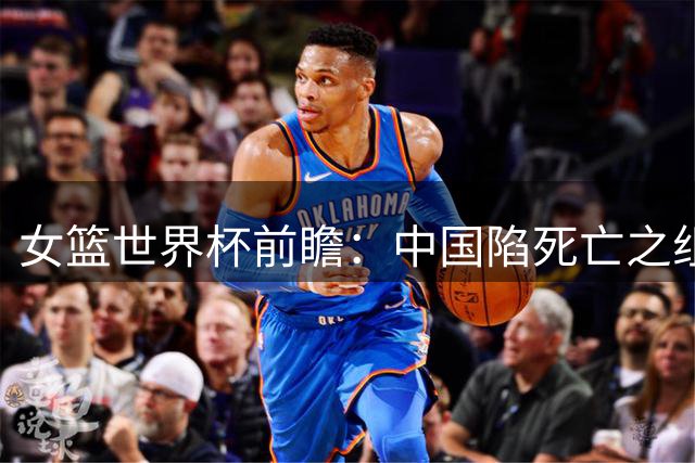 女篮世界杯前瞻：中国陷死亡之组 三塔变双塔+短板明显